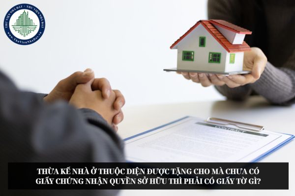 Thừa kế nhà ở thuộc diện được tặng cho mà chưa có Giấy chứng nhận quyền sở hữu thì phải có giấy tờ gì?