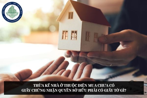 Thừa kế nhà ở thuộc diện mua chưa có Giấy chứng nhận quyền sở hữu phải có giấy tờ gì?