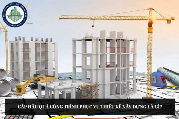 Cấp hậu quả công trình phục vụ thiết kế xây dựng là gì?