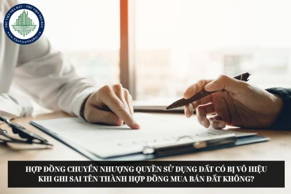 Hợp đồng chuyển nhượng quyền sử dụng đất có bị vô hiệu khi ghi sai tên thành hợp đồng mua bán đất không?