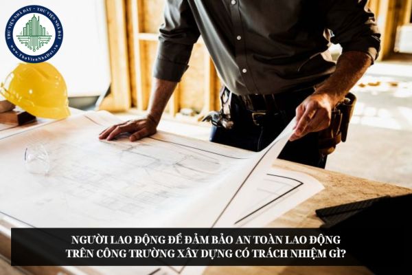Người lao động để đảm bảo an toàn lao động trên công trường xây dựng có trách nhiệm gì?