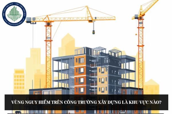 Vùng nguy hiểm trên công trường xây dựng là khu vực nào?