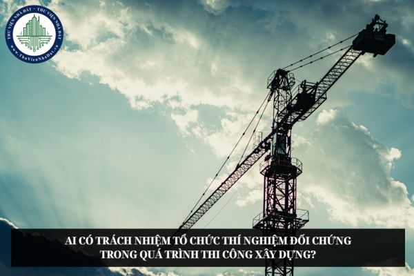 Ai có trách nhiệm tổ chức thí nghiệm đối chứng trong quá trình thi công xây dựng?