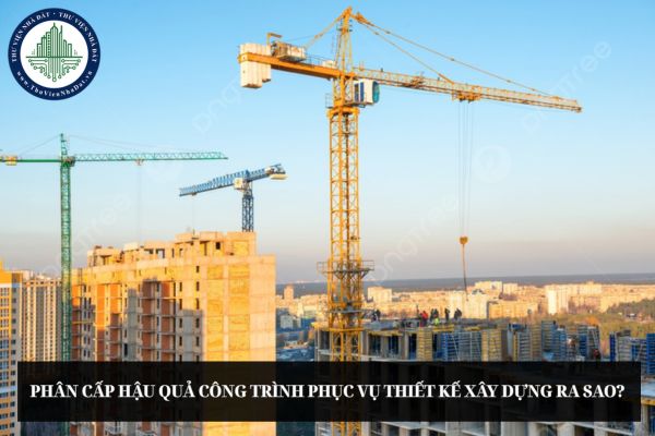 Phân cấp hậu quả công trình phục vụ thiết kế xây dựng ra sao?