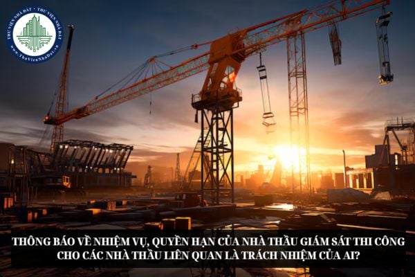 Thông báo về nhiệm vụ, quyền hạn của nhà thầu giám sát thi công cho các nhà thầu liên quan là trách nhiệm của ai?