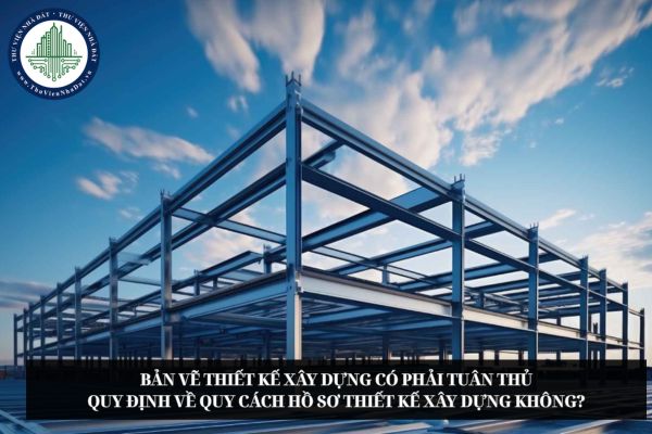Bản vẽ thiết kế xây dựng có phải tuân thủ quy định về quy cách hồ sơ thiết kế xây dựng không?