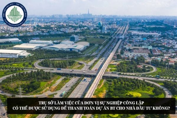 Trụ sở làm việc của đơn vị sự nghiệp công lập có thể được sử dụng để thanh toán Dự án BT cho Nhà đầu tư không?