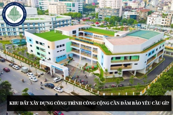 Khu đất xây dựng công trình công cộng cần đảm bảo yêu cầu gì?