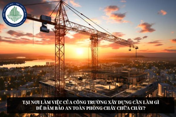 Tại nơi làm việc của công trường xây dựng cần làm gì để đảm bảo an toàn phòng cháy chữa cháy?