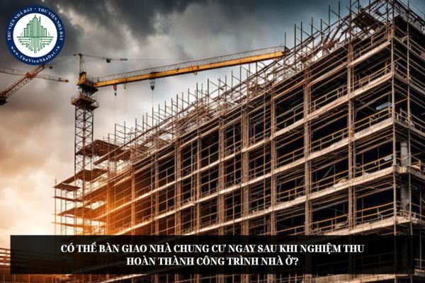 Có thể bàn giao nhà chung cư ngay sau khi nghiệm thu hoàn thành công trình nhà ở?