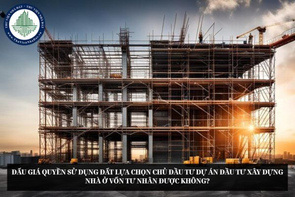 Đấu giá quyền sử dụng đất lựa chọn chủ đầu tư dự án đầu tư xây dựng nhà ở vốn tư nhân được không?