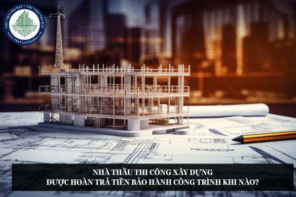 Nhà thầu thi công xây dựng được hoàn trả tiền bảo hành công trình khi nào?