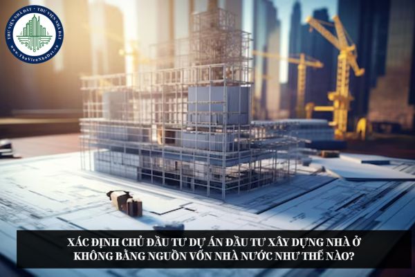 Xác định chủ đầu tư dự án đầu tư xây dựng nhà ở không bằng nguồn vốn Nhà nước như thế nào?