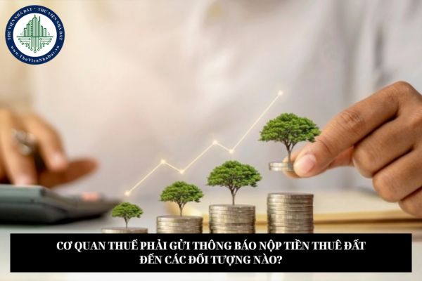 Cơ quan thuế phải gửi thông báo nộp tiền thuê đất đến các đối tượng nào?