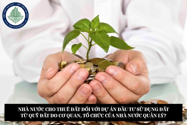 Nhà nước cho thuê đất đối với dự án đầu tư sử dụng đất từ quỹ đất do cơ quan, tổ chức của Nhà nước quản lý?