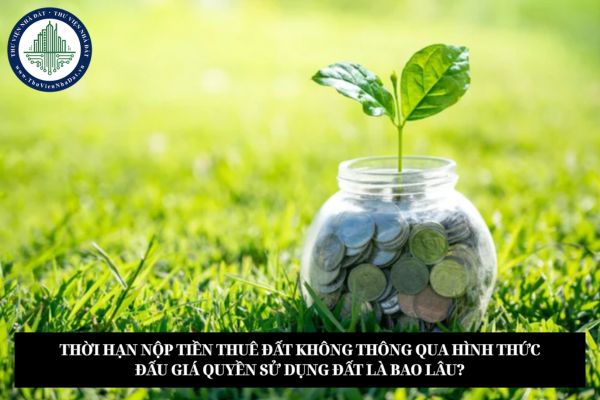 Thời hạn nộp tiền thuê đất không thông qua hình thức đấu giá quyền sử dụng đất là bao lâu?
