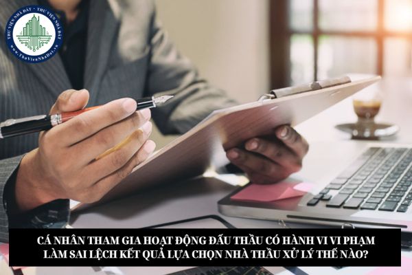 Cá nhân tham gia hoạt động đấu thầu có hành vi vi phạm làm sai lệch kết quả lựa chọn nhà thầu xử lý thế nào?