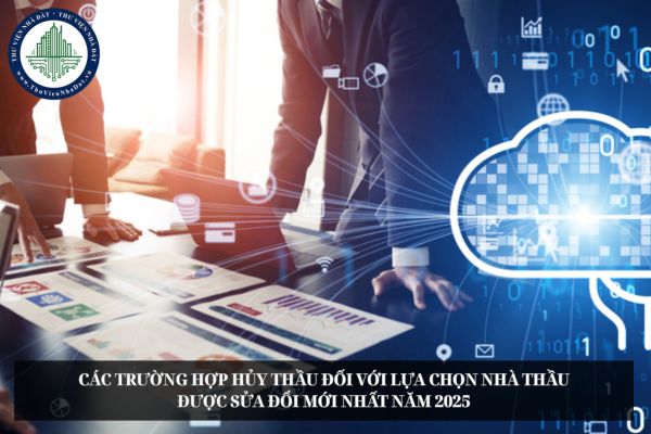 Các trường hợp hủy thầu đối với lựa chọn nhà thầu được sửa đổi mới nhất năm 2025