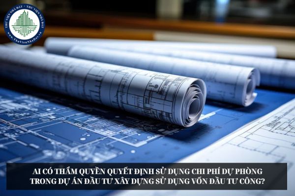 Ai có thẩm quyền quyết định sử dụng chi phí dự phòng trong dự án đầu tư xây dựng sử dụng vốn đầu tư công?