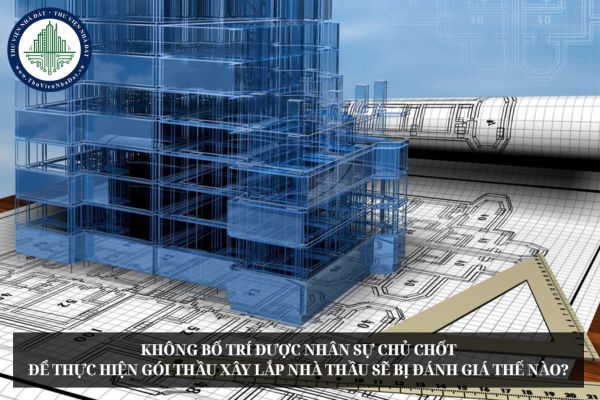 Không bố trí được nhân sự chủ chốt để thực hiện gói thầu xây lắp nhà thầu sẽ bị đánh giá thế nào?
