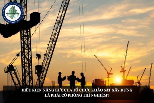 Điều kiện năng lực của tổ chức khảo sát xây dựng là phải có phòng thí nghiệm?