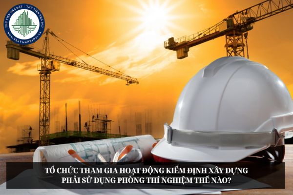 Tổ chức tham gia hoạt động kiểm định xây dựng phải sử dụng phòng thí nghiệm thế nào?