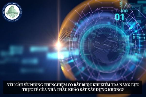 Yêu cầu về phòng thí nghiệm có bắt buộc khi kiểm tra năng lực thực tế của nhà thầu khảo sát xây dựng không?