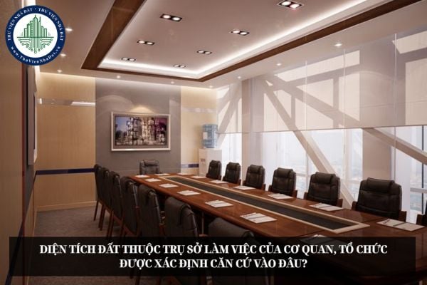 Diện tích đất thuộc trụ sở làm việc của cơ quan, tổ chức được xác định căn cứ vào đâu?
