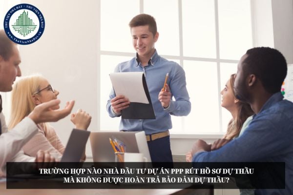 Trường hợp nào nhà đầu tư dự án PPP rút hồ sơ dự thầu mà không được hoàn trả bảo đảm dự thầu?