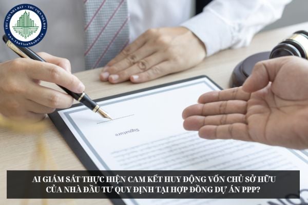 Ai giám sát thực hiện cam kết huy động vốn chủ sở hữu của nhà đầu tư quy định tại hợp đồng dự án PPP? 