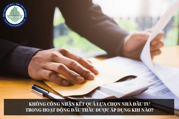 Không công nhận kết quả lựa chọn nhà đầu tư trong hoạt động đấu thầu được áp dụng khi nào?