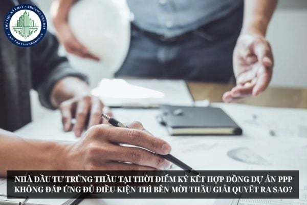 Nhà đầu tư trúng thầu tại thời điểm ký kết hợp đồng dự án PPP không đáp ứng đủ điều kiện thì bên mời thầu giải quyết ra sao?