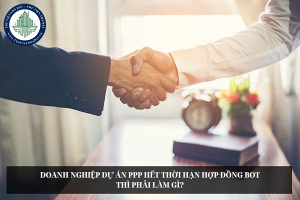Doanh nghiệp dự án PPP hết thời hạn hợp đồng BOT thì phải làm gì?