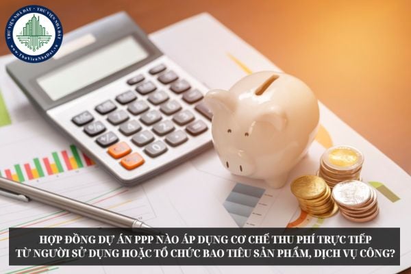 Hợp đồng dự án PPP nào áp dụng cơ chế thu phí trực tiếp từ người sử dụng hoặc tổ chức bao tiêu sản phẩm, dịch vụ công?