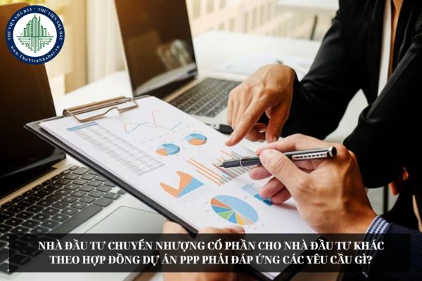 Nhà đầu tư chuyển nhượng cổ phần cho nhà đầu tư khác theo hợp đồng dự án PPP phải đáp ứng các yêu cầu gì?