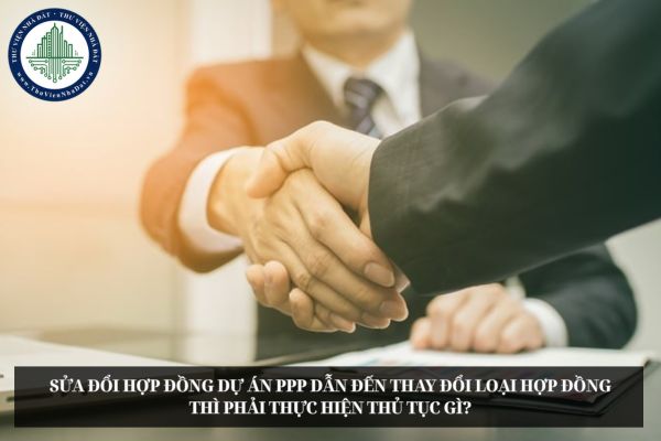 Sửa đổi hợp đồng dự án PPP dẫn đến thay đổi loại hợp đồng thì phải thực hiện thủ tục gì?