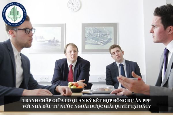 Tranh chấp giữa cơ quan ký kết hợp đồng dự án PPP với nhà đầu tư nước ngoài được giải quyết tại đâu?