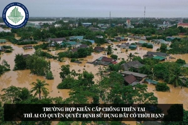 Trường hợp khẩn cấp chống thiên tai thì ai có quyền quyết định sử dụng đất có thời hạn?
