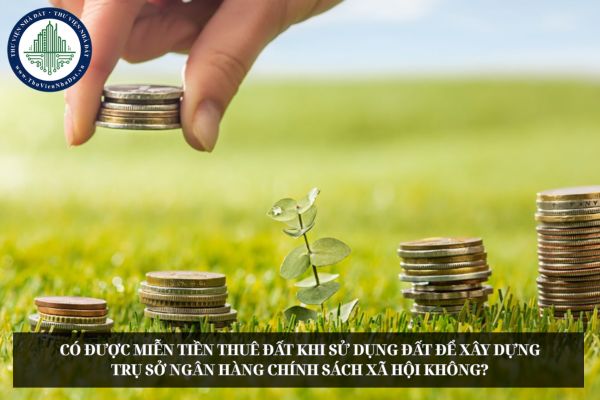 Có được miễn tiền thuê đất khi sử dụng đất để xây dựng trụ sở ngân hàng chính sách xã hội không?