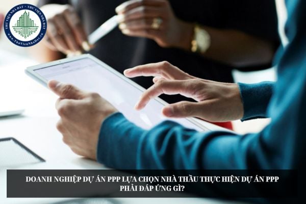 Doanh nghiệp dự án PPP lựa chọn nhà thầu thực hiện dự án PPP phải đáp ứng gì?
