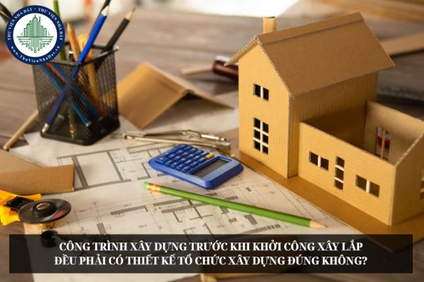 Công trình xây dựng trước khi khởi công xây lắp đều phải có thiết kế tổ chức xây dựng đúng không?