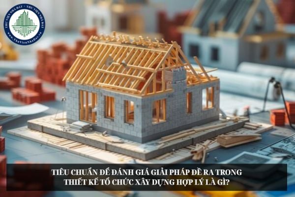 Tiêu chuẩn để đánh giá giải pháp đề ra trong thiết kế tổ chức xây dựng hợp lý là gì?