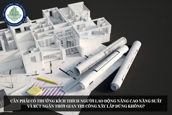 Cần phải có thưởng kích thích người lao động nâng cao năng suất và rút ngắn thời gian thi công xây lắp đúng không?