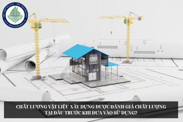 Chất lượng vật liệu xây dựng được đánh giá chất lượng tại đâu trước khi đưa vào sử dụng?
