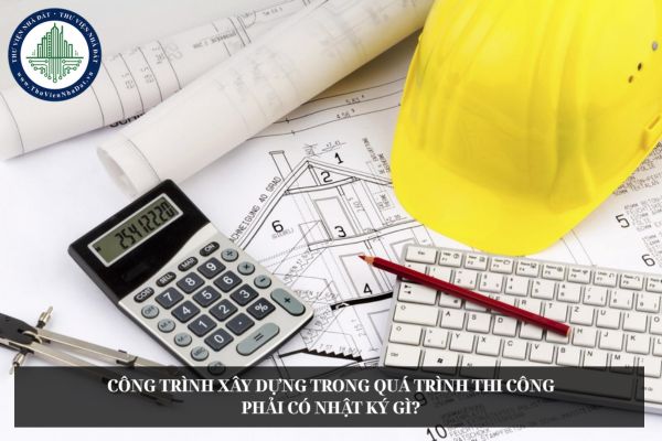 Công trình xây dựng trong quá trình thi công phải có nhật ký gì?