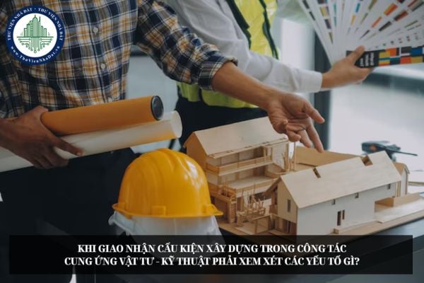 Khi giao nhận cấu kiện xây dựng trong công tác cung ứng vật tư - kỹ thuật phải xem xét các yếu tố gì?
