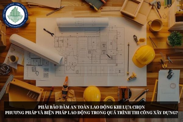 Phải bảo đảm an toàn lao động khi lựa chọn phương pháp và biện pháp lao động trong quá trình thi công xây dựng?