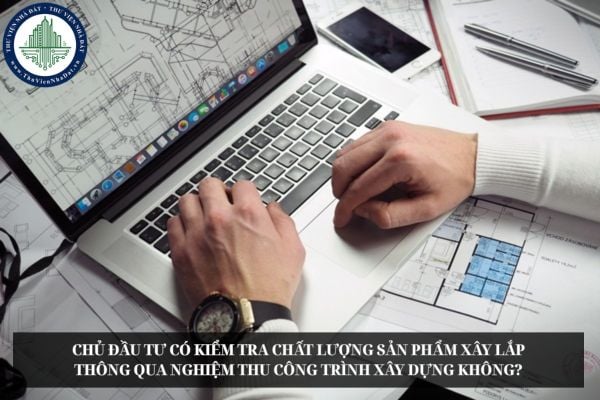 Chủ đầu tư có kiểm tra chất lượng sản phẩm xây lắp thông qua nghiệm thu công trình xây dựng không?