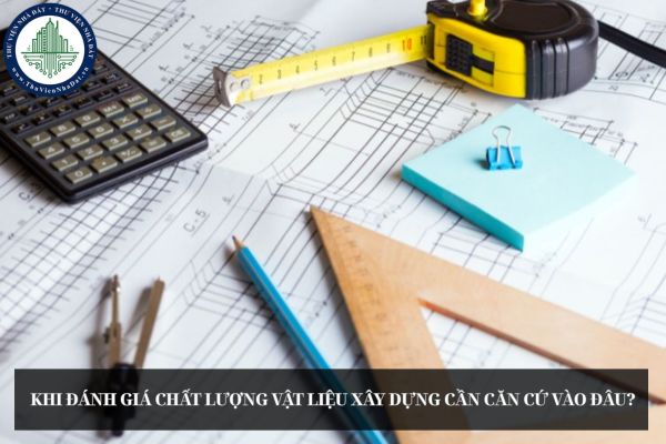 Khi đánh giá chất lượng vật liệu xây dựng cần căn cứ vào đâu?