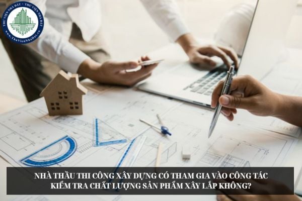 Nhà thầu thi công xây dựng có tham gia vào công tác kiểm tra chất lượng sản phẩm xây lắp không?